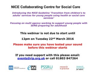 NICE Collaborating Centre for Social Care
Introducing the NICE Guideline ‘Transition from children’s to
adults’ services for young people using health or social care
services’
Focusing on multi agency working to support young people with
SEND preparing for adulthood
 
