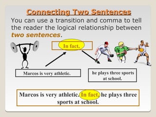 Connecting Two Sentences
You can use a transition and comma to tell
the reader the logical relationship between
two sentences.
                       In fact,




   Marcos is very athletic.       he plays three sports
                                       at school.


  Marcos is very athletic. In fact, he plays three
                sports at school.
 