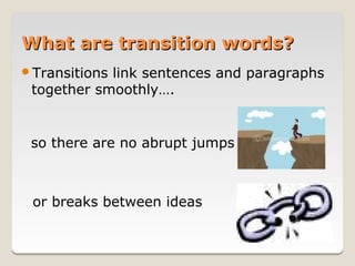 What are transition words?
Transitionslink sentences and paragraphs
 together smoothly….


 so there are no abrupt jumps



 or breaks between ideas
 