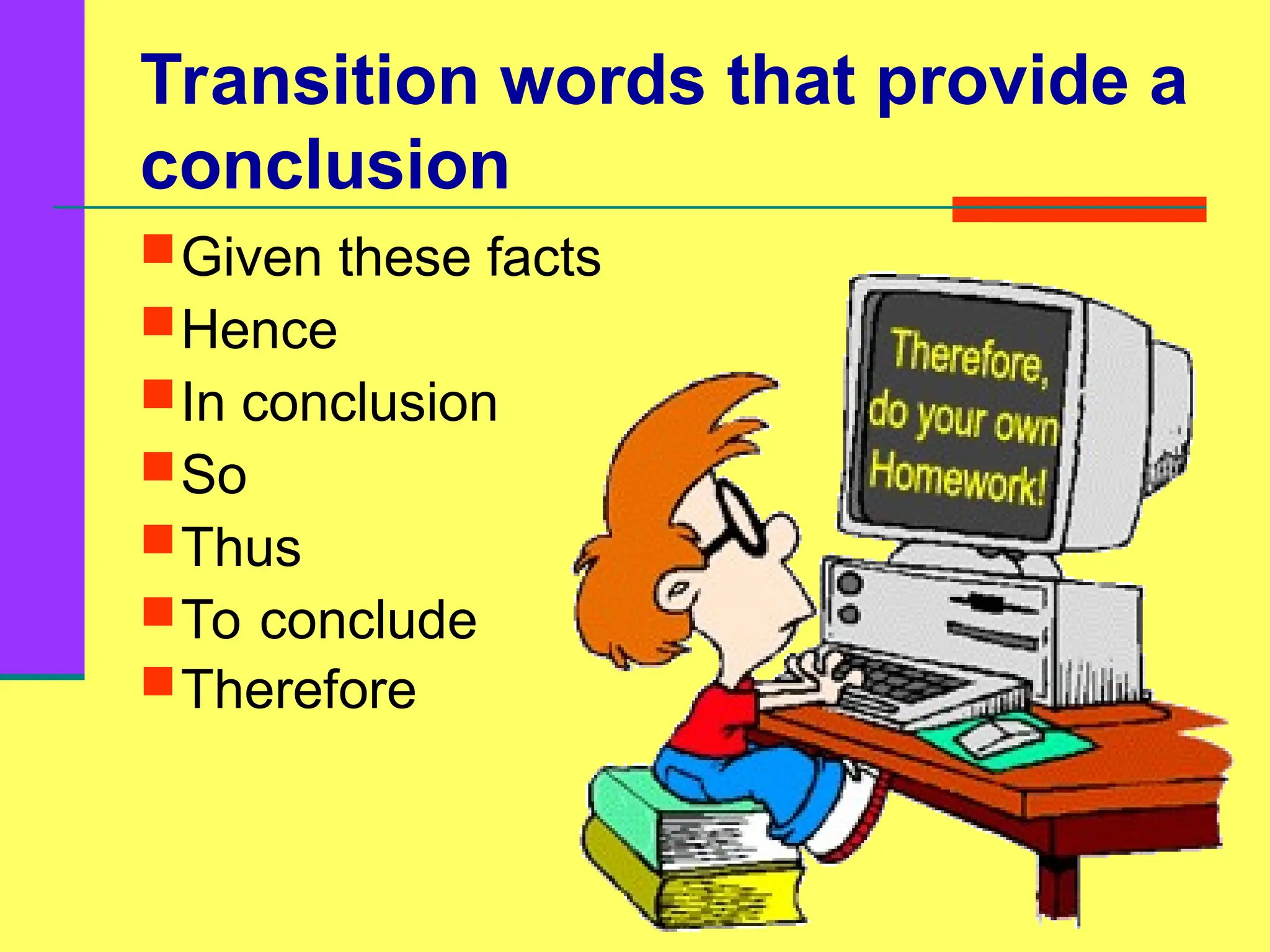 Transition words that provide a
conclusion
Given these facts
Hence
In conclusion
So
Thus
To conclude
Therefore
 