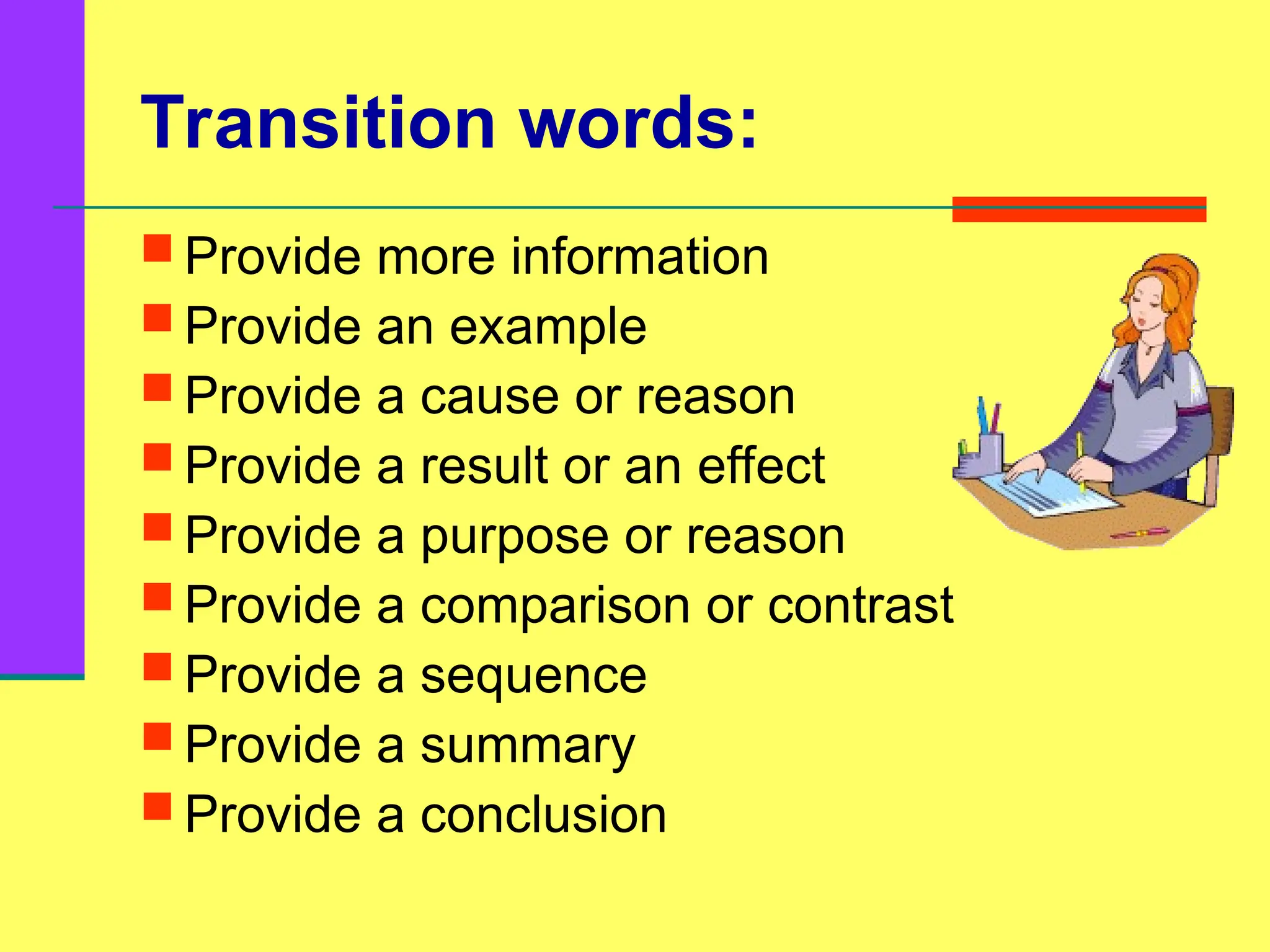 Transition words:
 Provide more information
 Provide an example
 Provide a cause or reason
 Provide a result or an effect
 Provide a purpose or reason
 Provide a comparison or contrast
 Provide a sequence
 Provide a summary
 Provide a conclusion
 