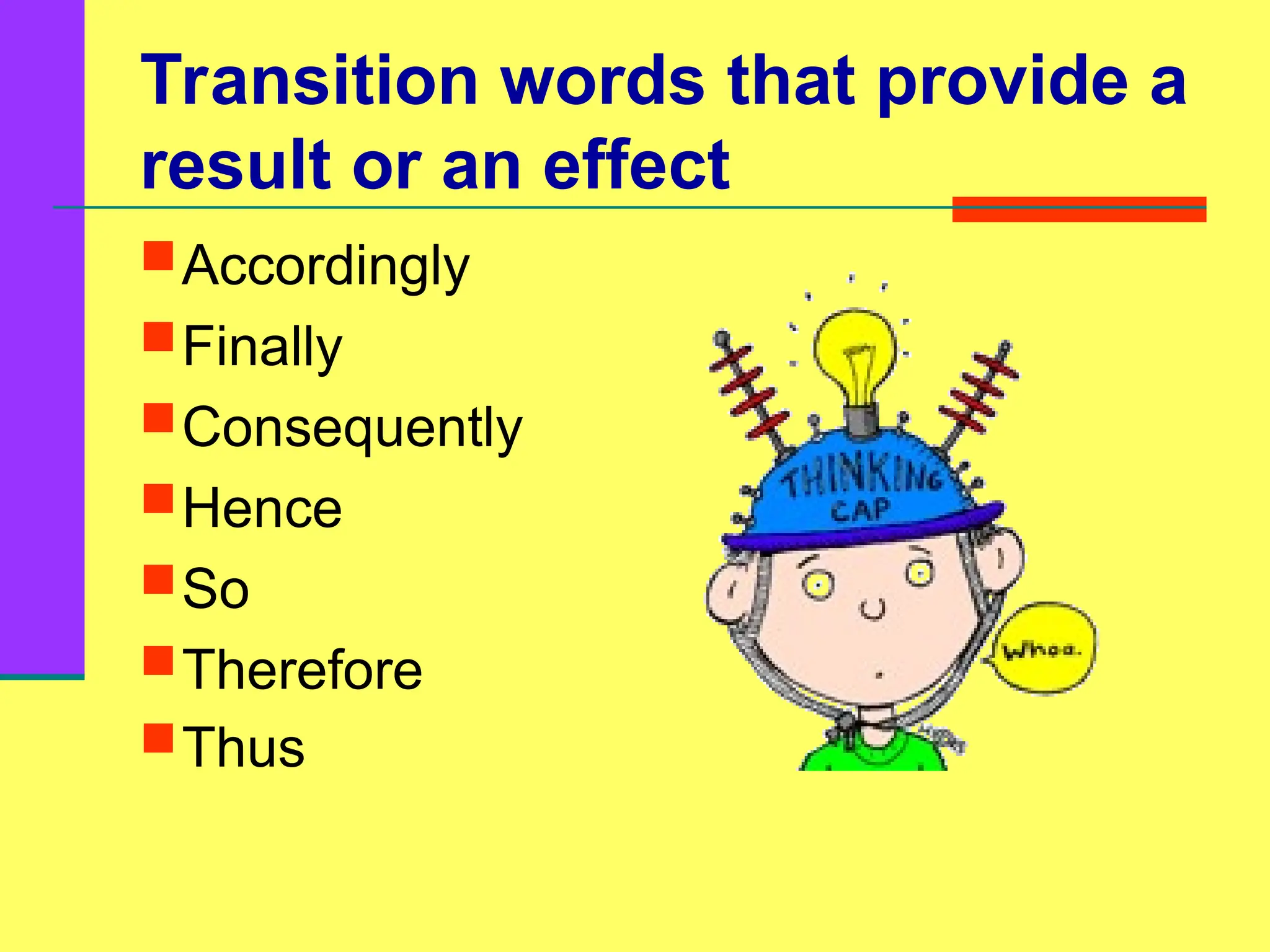 Transition words that provide a
result or an effect
Accordingly
Finally
Consequently
Hence
So
Therefore
Thus
 