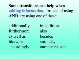 Some transitions can help when
adding information. Instead of using
AND, try using one of these:
additionally in addition
furthermore also
as well as besides
likewise similarly
accordingly another reason
 