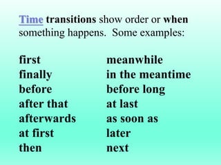 Time transitions show order or when
something happens. Some examples:
first meanwhile
finally in the meantime
before before long
after that at last
afterwards as soon as
at first later
then next
 