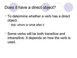 Does it have a direct object?
 To

determine whether a verb has a direct
object,
 Ask:

 Some

whom or what after it

verbs will be both transitive and
intransitive. It depends on how the verb is
used.

 