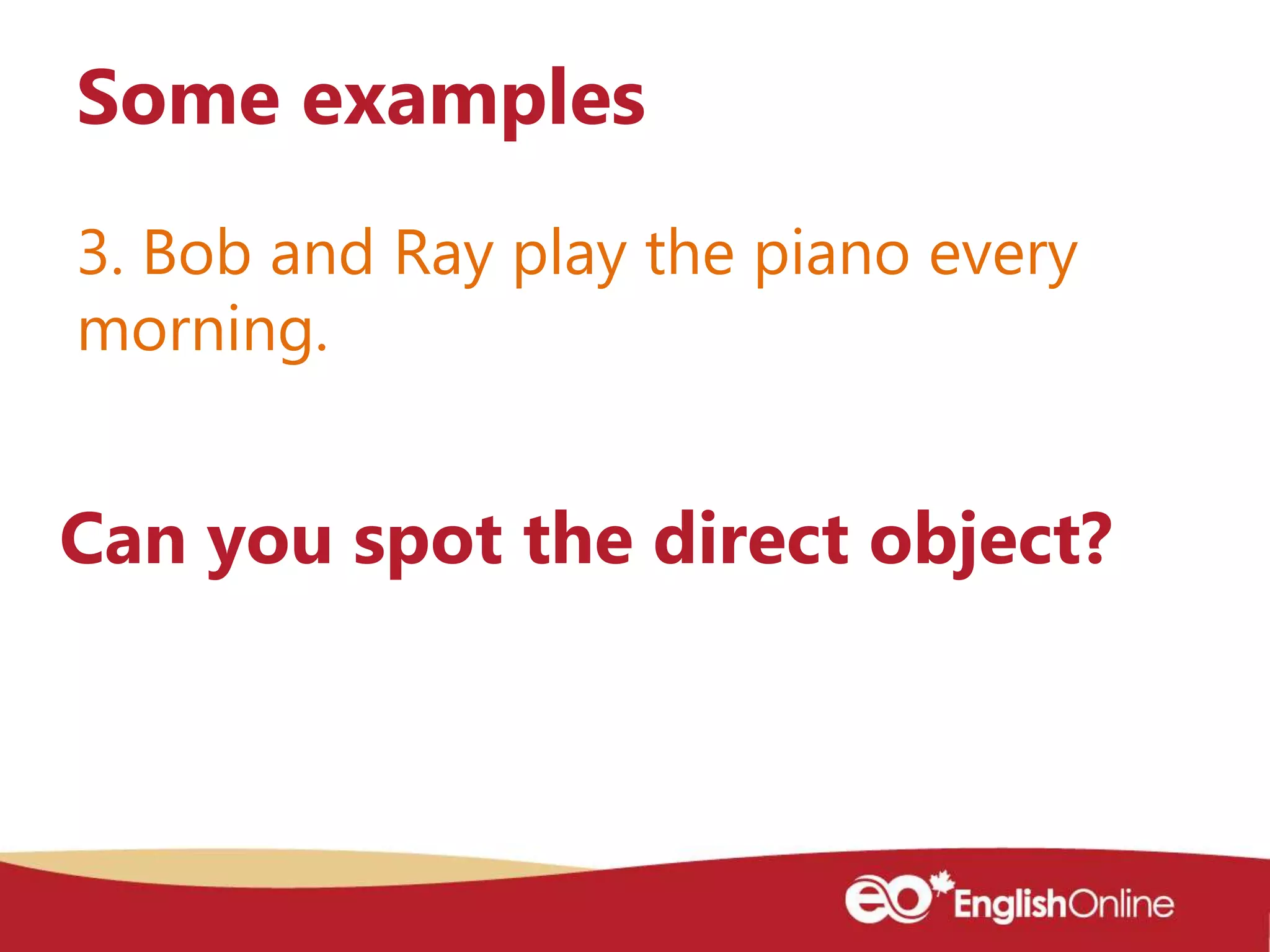 3. Bob and Ray play the piano every
morning.
Some examples
Can you spot the direct object?
 