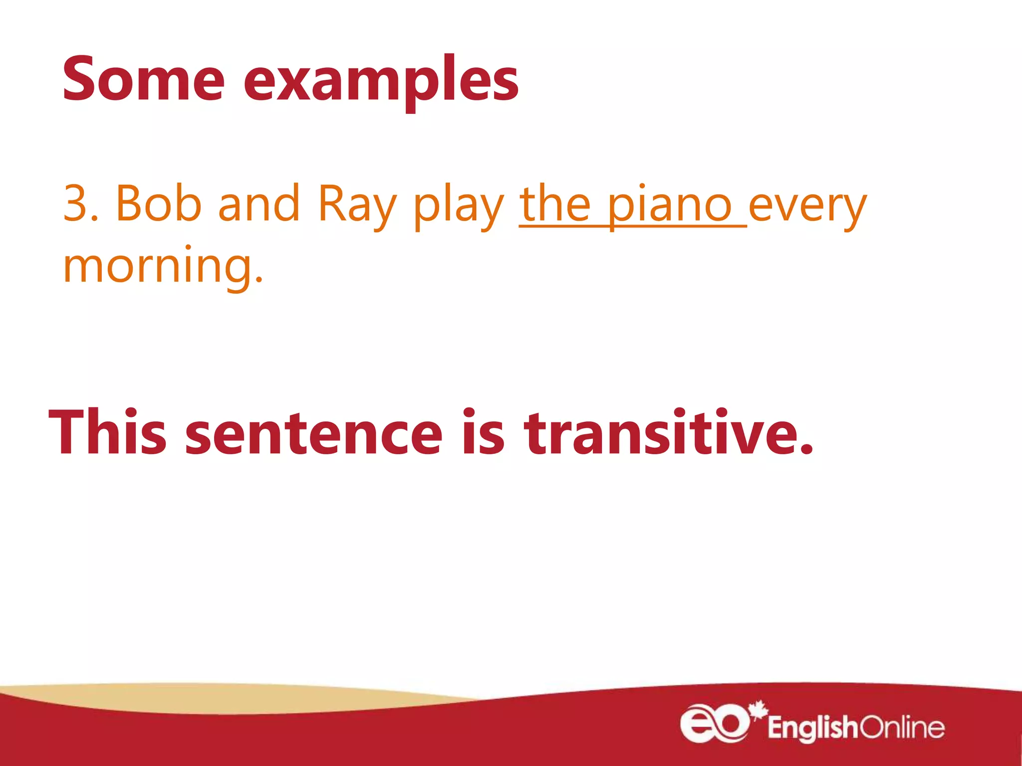3. Bob and Ray play the piano every
morning.
Some examples
This sentence is transitive.
 