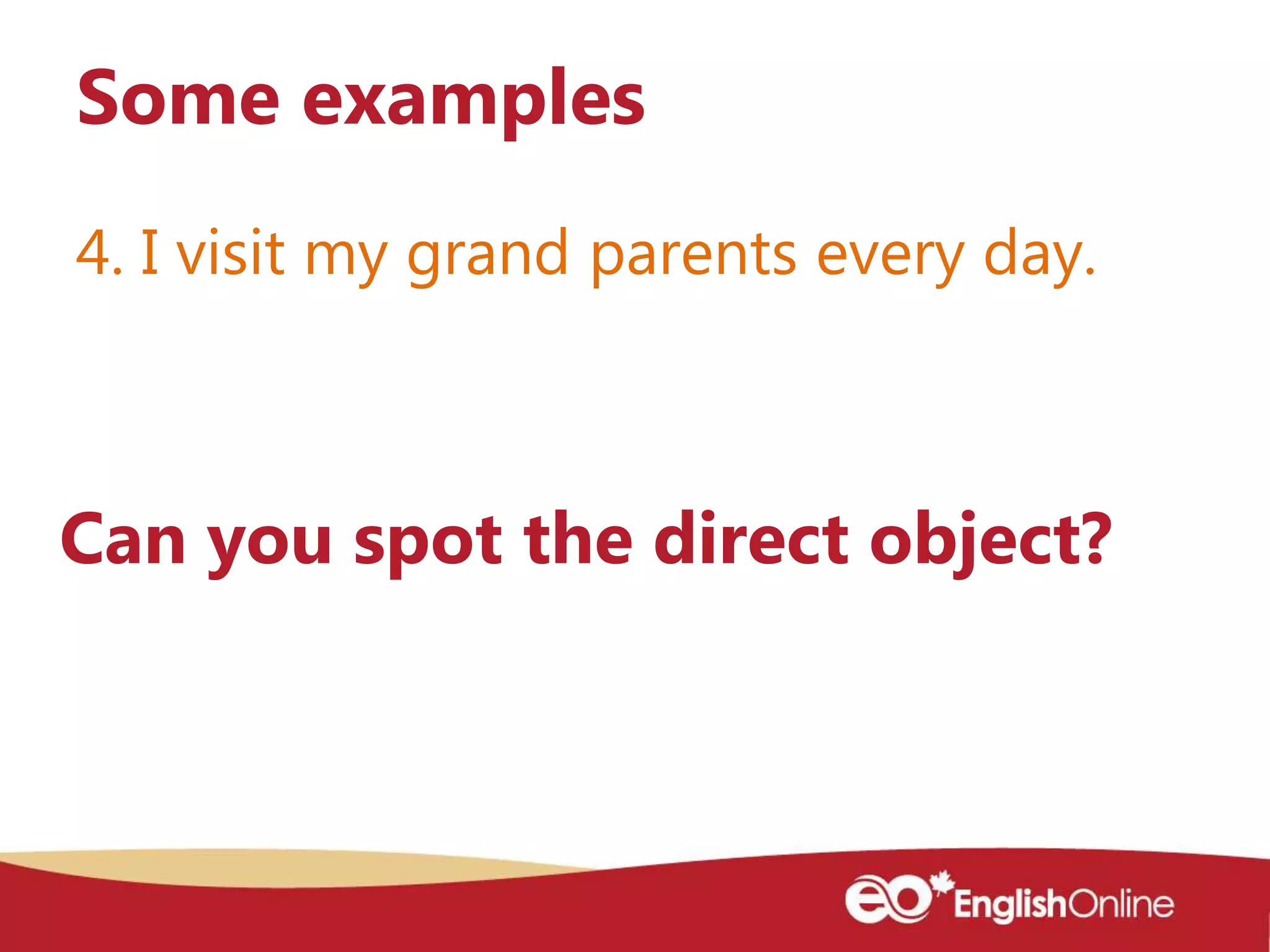 4. I visit my grand parents every day.
Some examples
Can you spot the direct object?
 