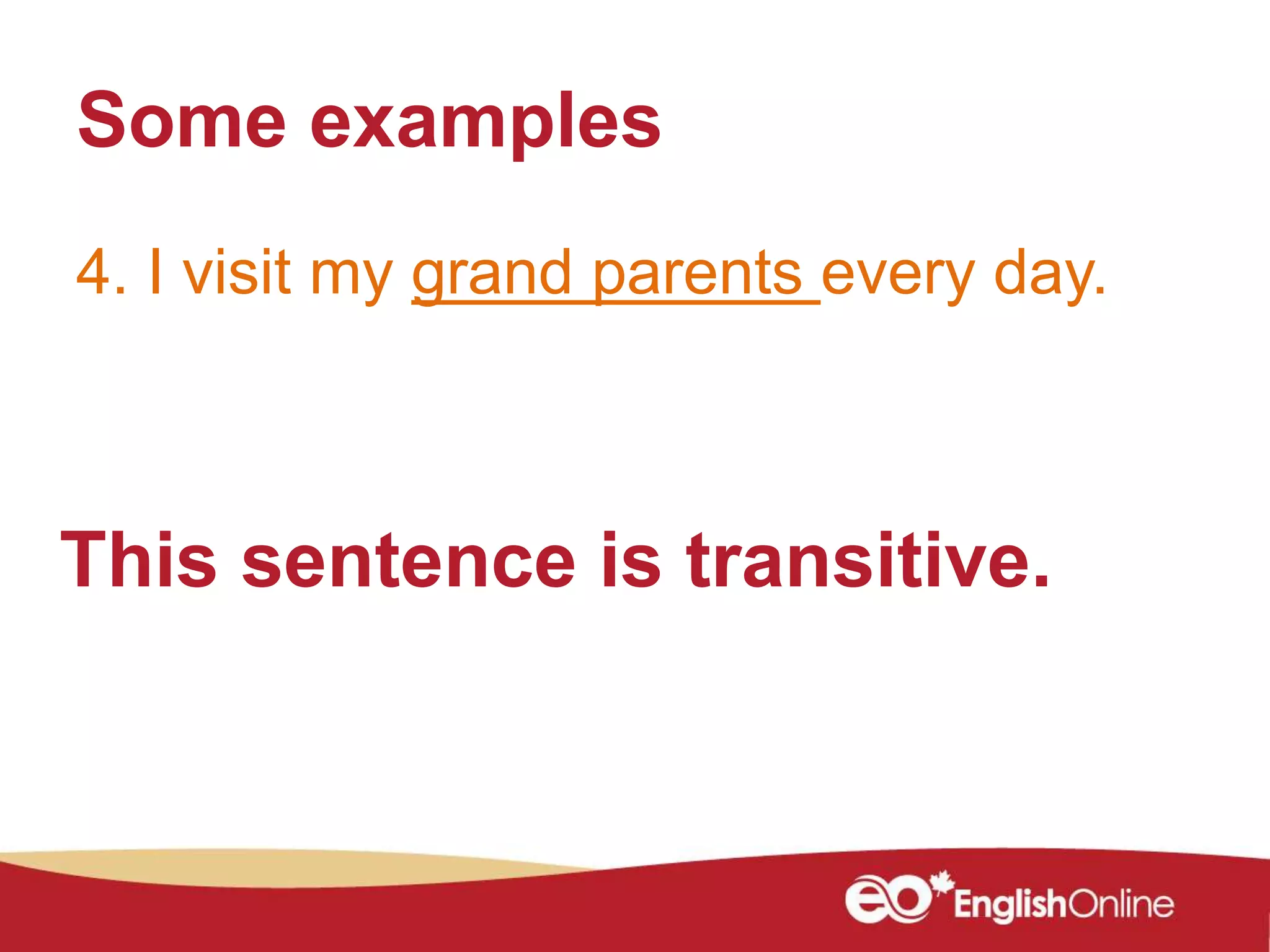 Some examples
This sentence is transitive.
4. I visit my grand parents every day.
 
