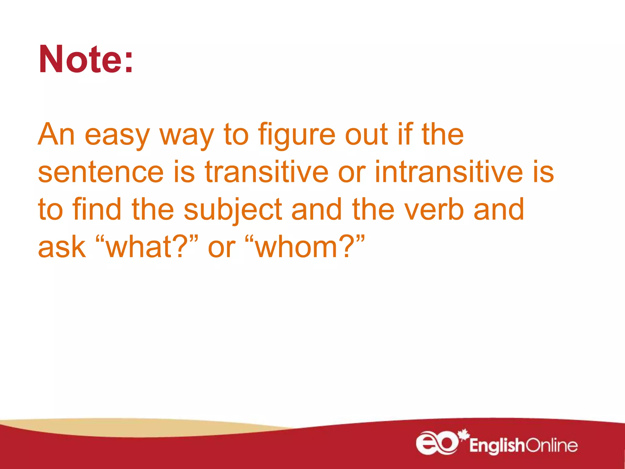 Note:
An easy way to figure out if the
sentence is transitive or intransitive is
to find the subject and the verb and
ask “what?” or “whom?”
 