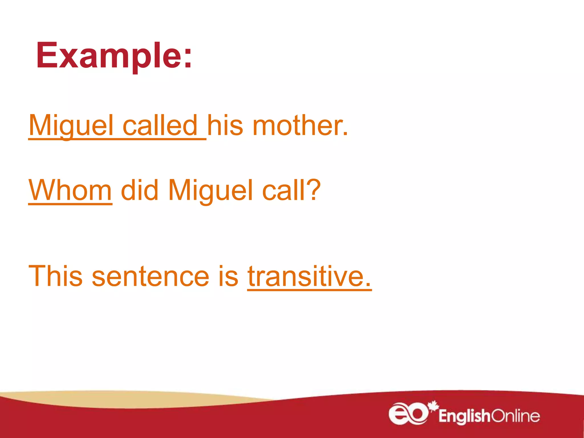 Example:
Miguel called his mother.
Whom did Miguel call?
This sentence is transitive.
 