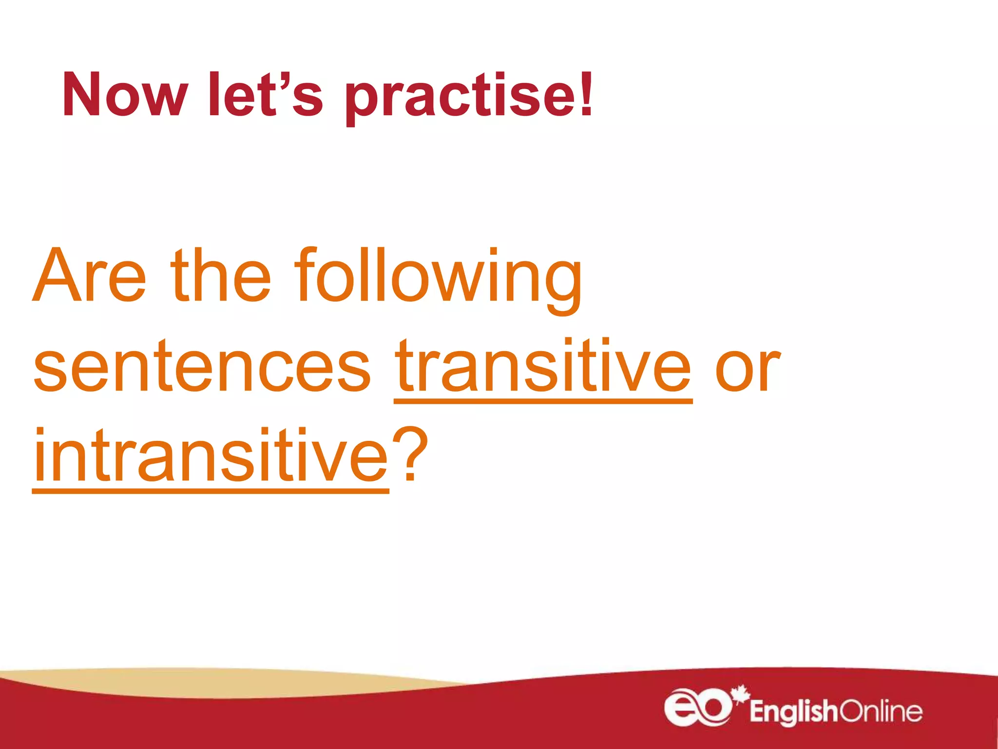 Now let’s practise!
Are the following
sentences transitive or
intransitive?
 