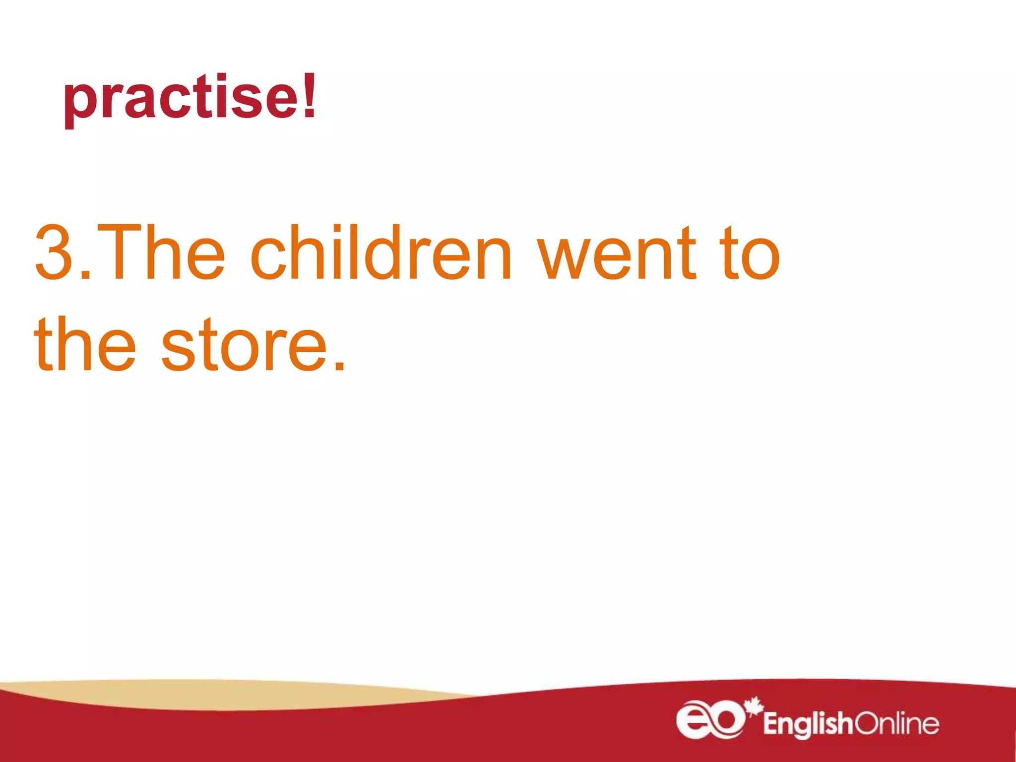 practise!
3.The children went to
the store.
 