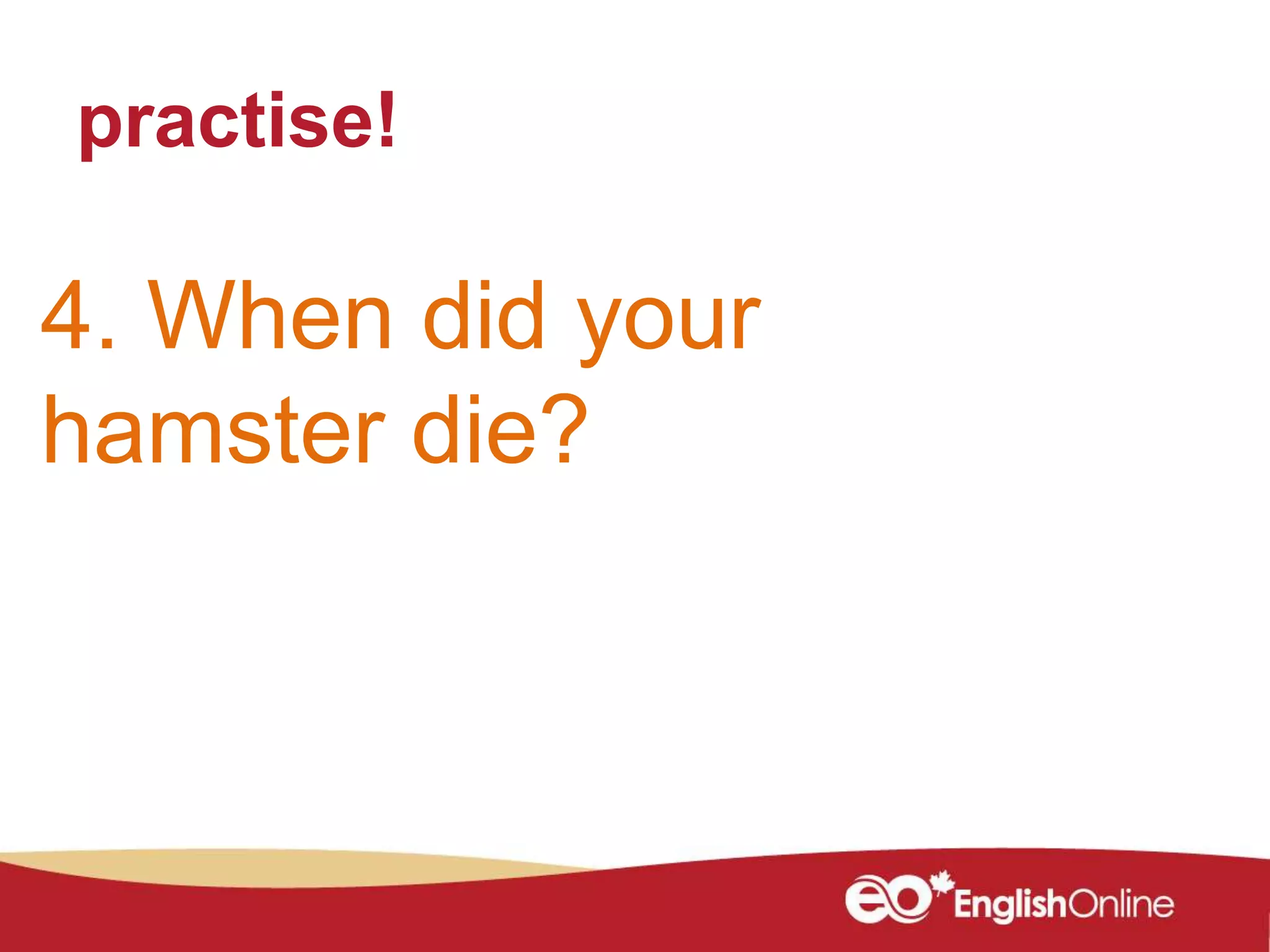 practise!
4. When did your
hamster die?
 