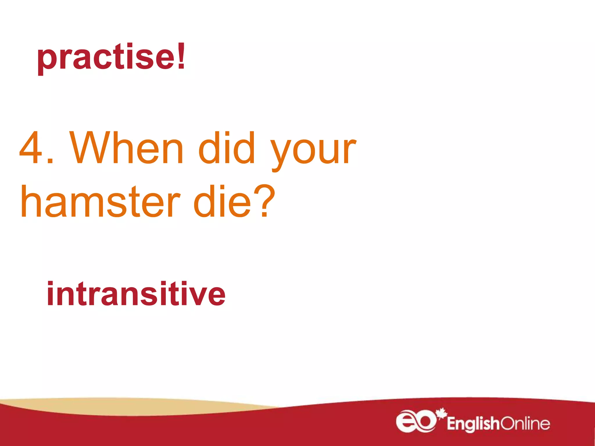 practise!
4. When did your
hamster die?
intransitive
 