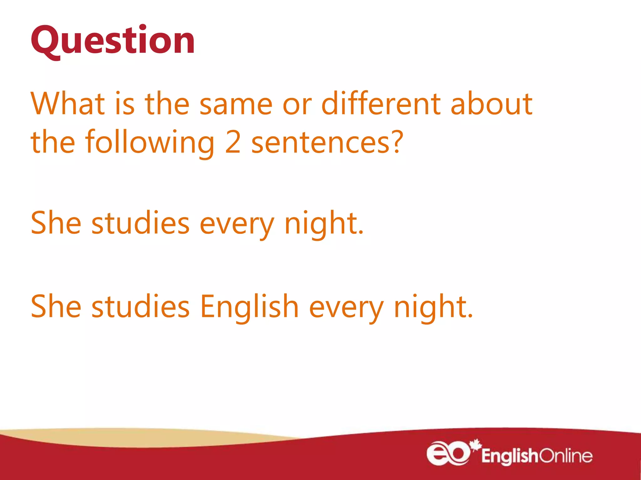 What is the same or different about
the following 2 sentences?
Question
She studies every night.
She studies English every night.
 