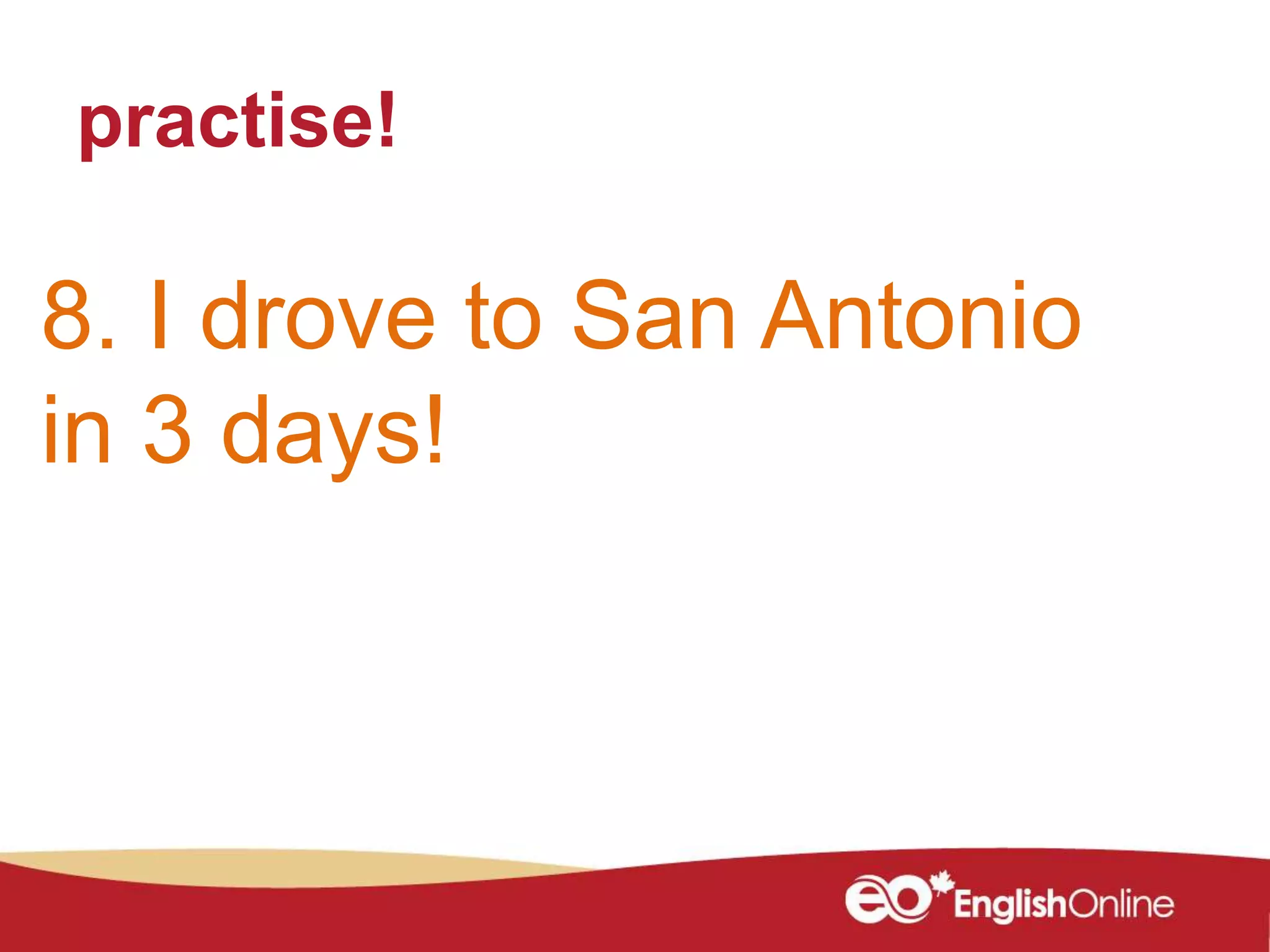 practise!
8. I drove to San Antonio
in 3 days!
 