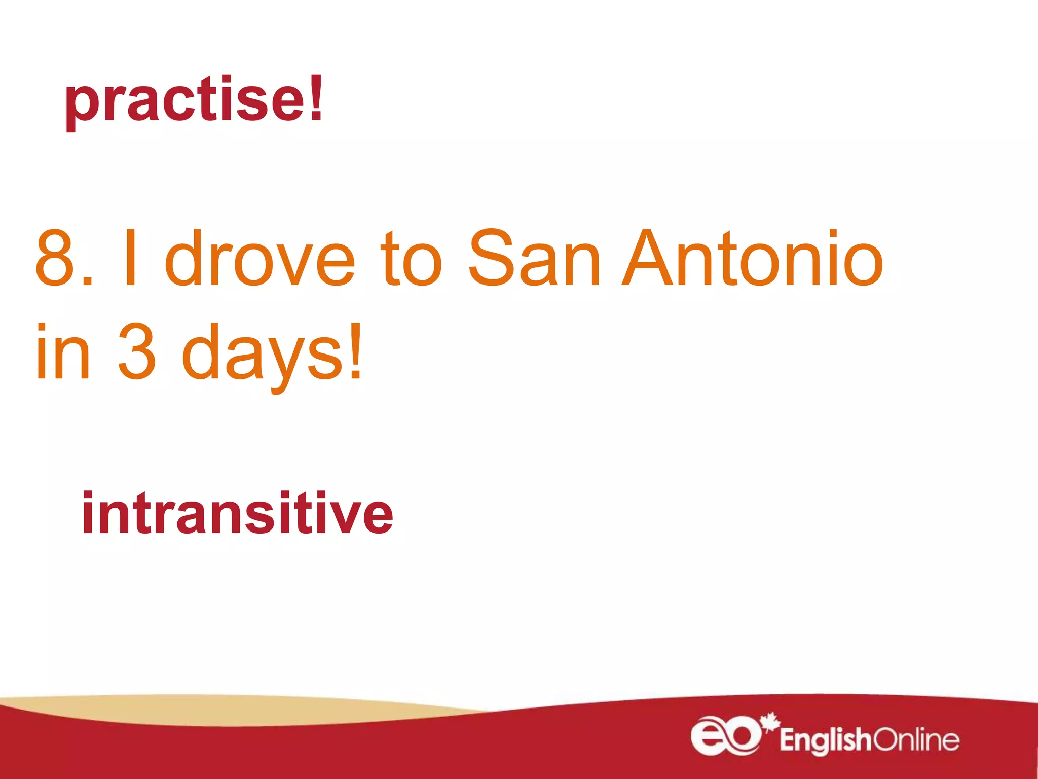 practise!
8. I drove to San Antonio
in 3 days!
intransitive
 