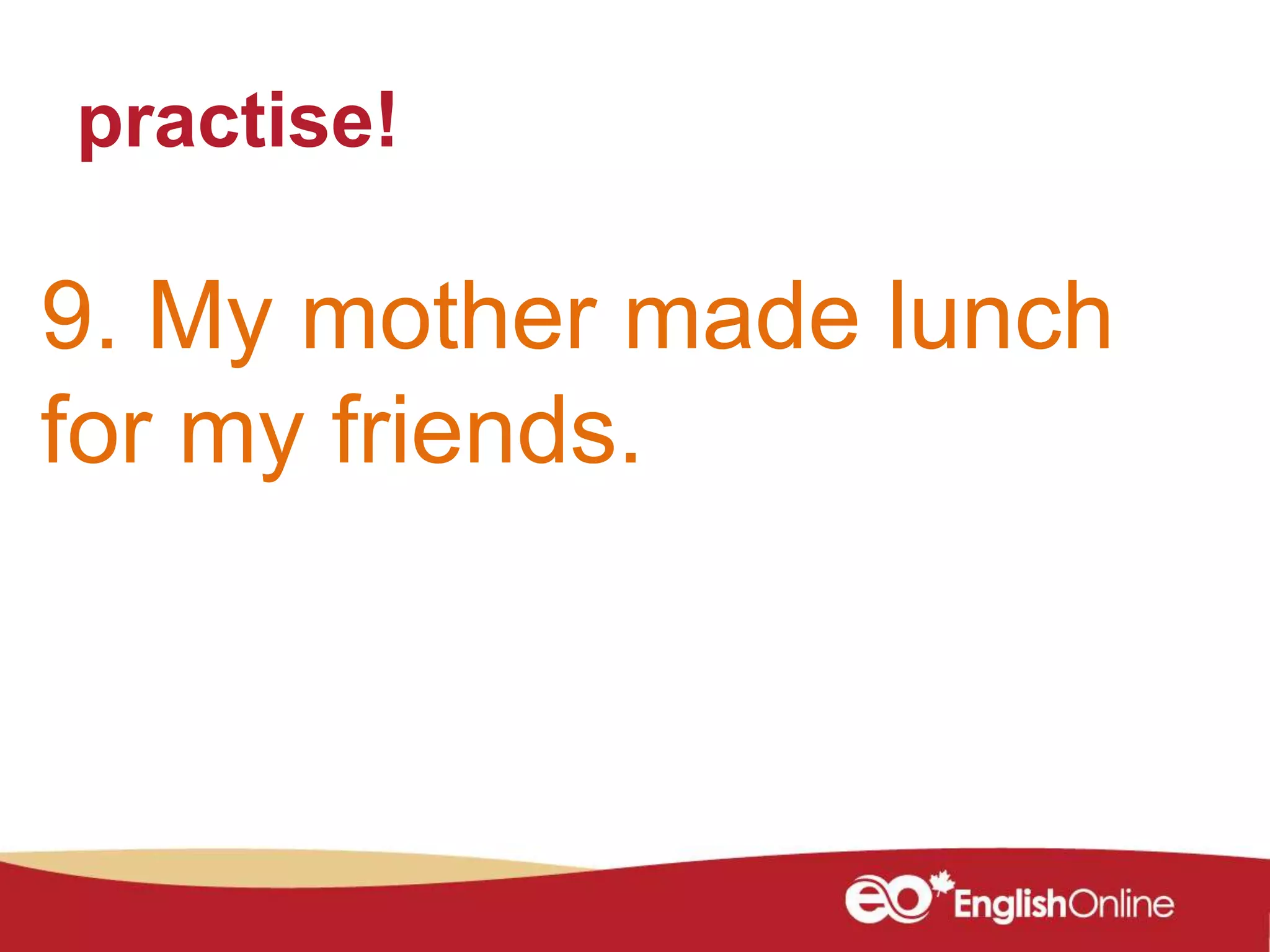 practise!
9. My mother made lunch
for my friends.
 