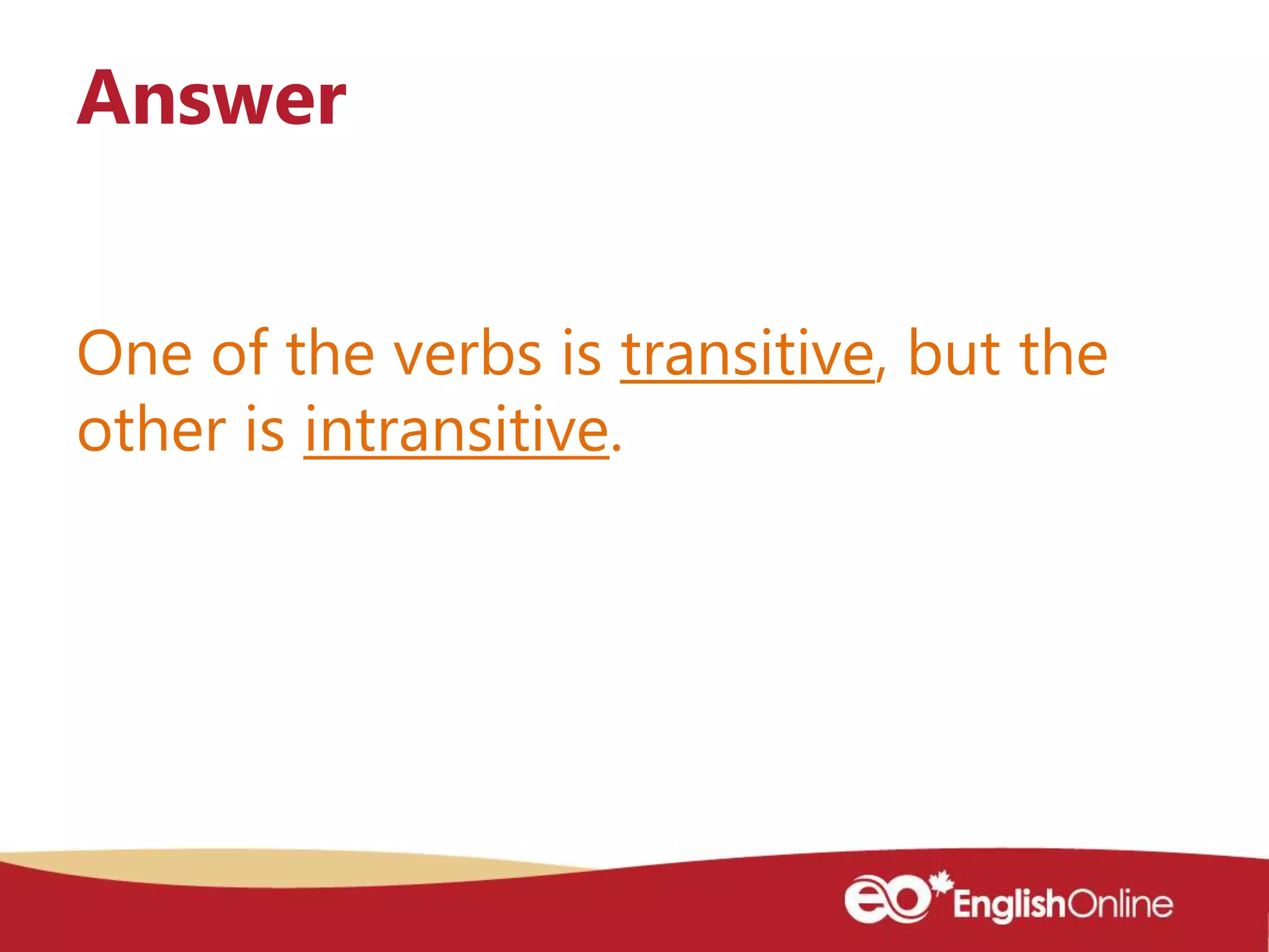 One of the verbs is transitive, but the
other is intransitive.
Answer
 