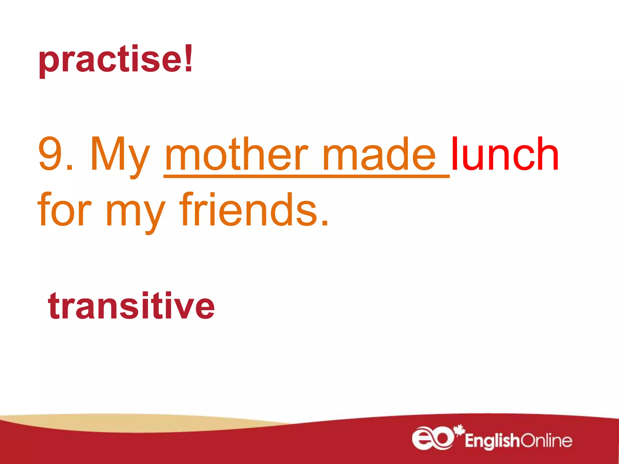 practise!
9. My mother made lunch
for my friends.
transitive
 