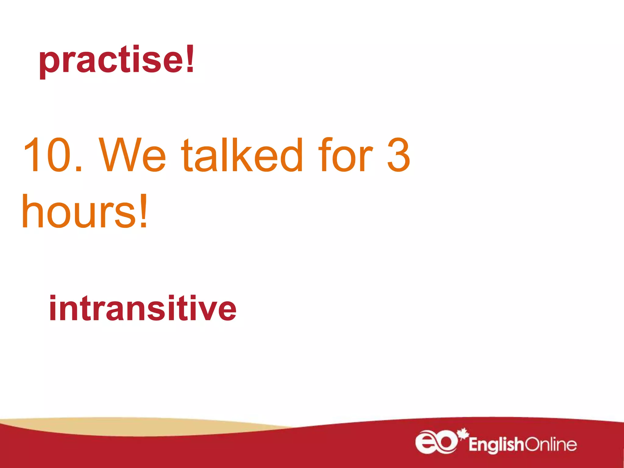 practise!
10. We talked for 3
hours!
intransitive
 