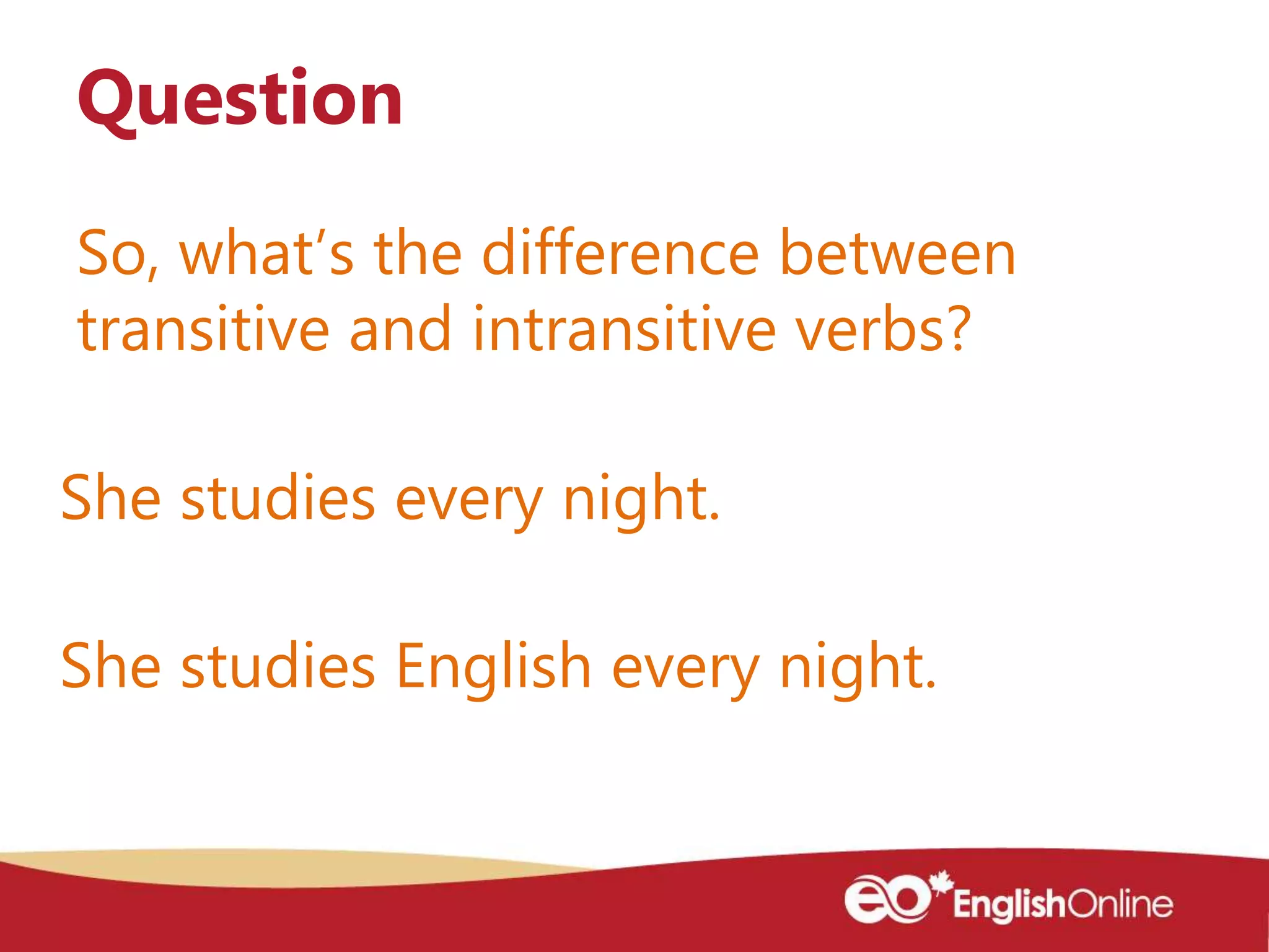 So, what’s the difference between
transitive and intransitive verbs?
Question
She studies every night.
She studies English every night.
 