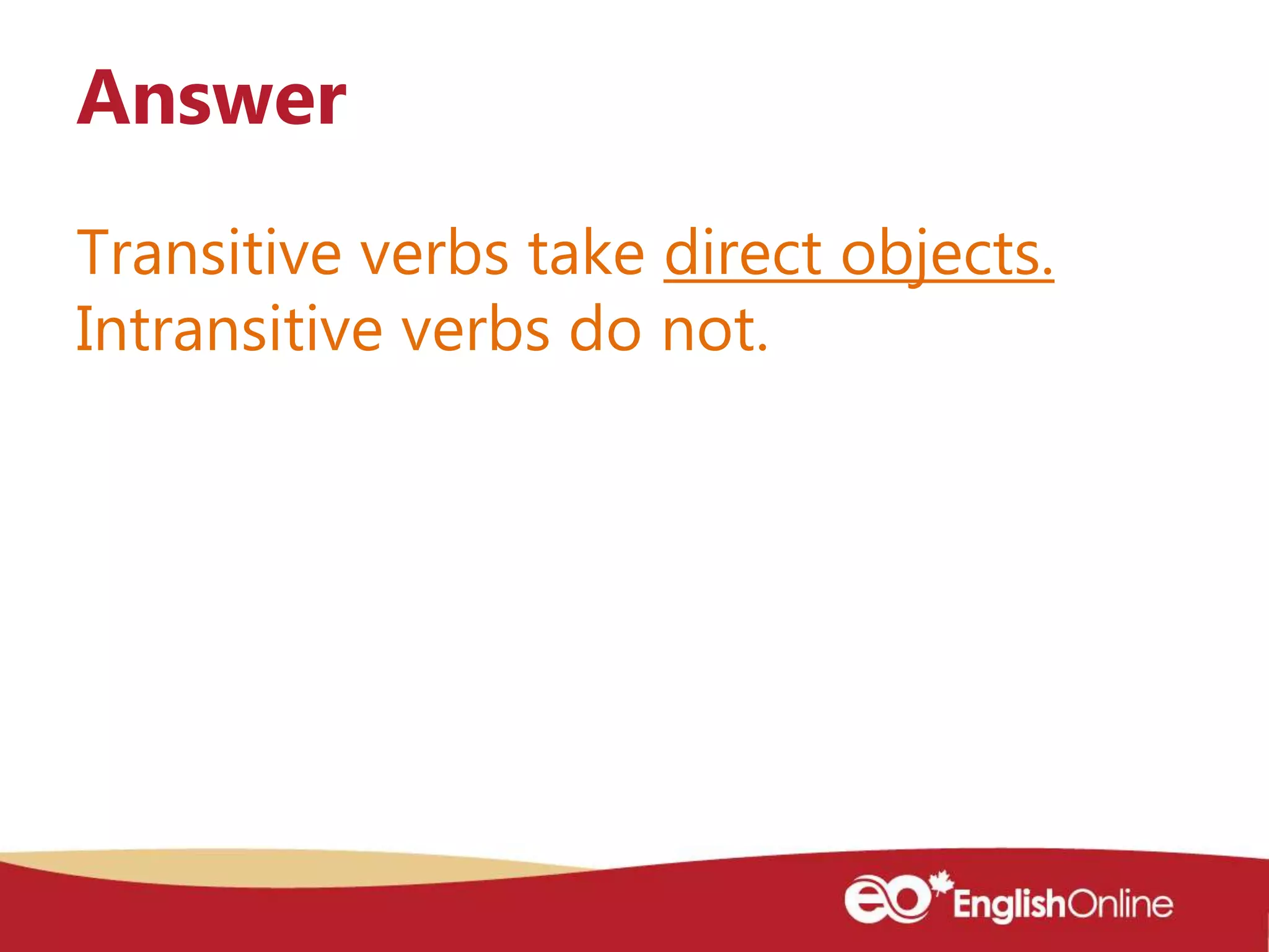 Transitive verbs take direct objects.
Intransitive verbs do not.
Answer
 