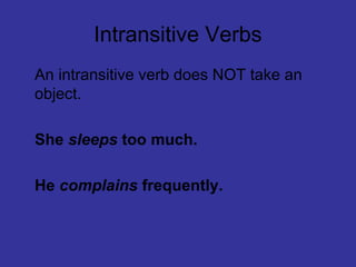 Intransitive Verbs 
An intransitive verb does NOT take an 
object. 
She sleeps too much. 
He complains frequently. 
 