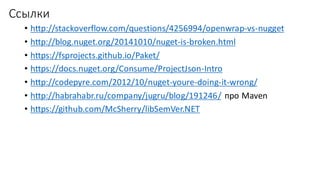 Ссылки
• http://stackoverflow.com/questions/4256994/openwrap-vs-nugget
• http://blog.nuget.org/20141010/nuget-is-broken.html
• https://fsprojects.github.io/Paket/
• https://docs.nuget.org/Consume/ProjectJson-Intro
• http://codepyre.com/2012/10/nuget-youre-doing-it-wrong/
• http://habrahabr.ru/company/jugru/blog/191246/ про Maven
• https://github.com/McSherry/libSemVer.NET
 
