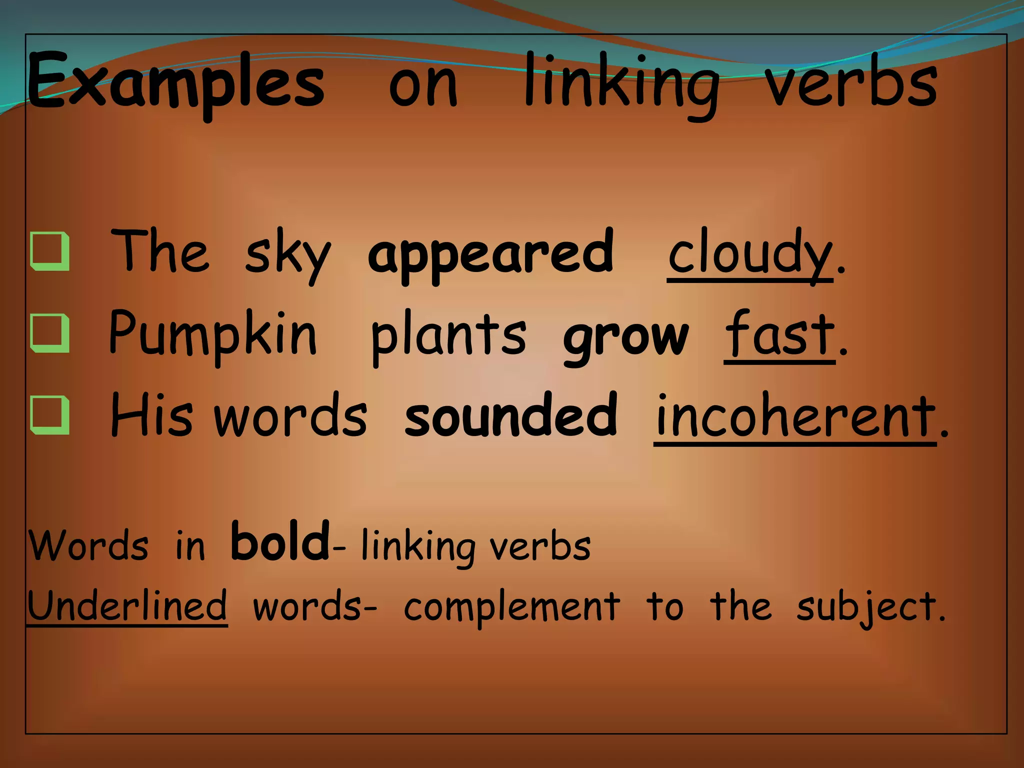 Examples on linking verbs
 The sky appeared cloudy.
 Pumpkin plants grow fast.
 His words sounded incoherent.
Words in

bold- linking verbs

Underlined words- complement to the subject.

 