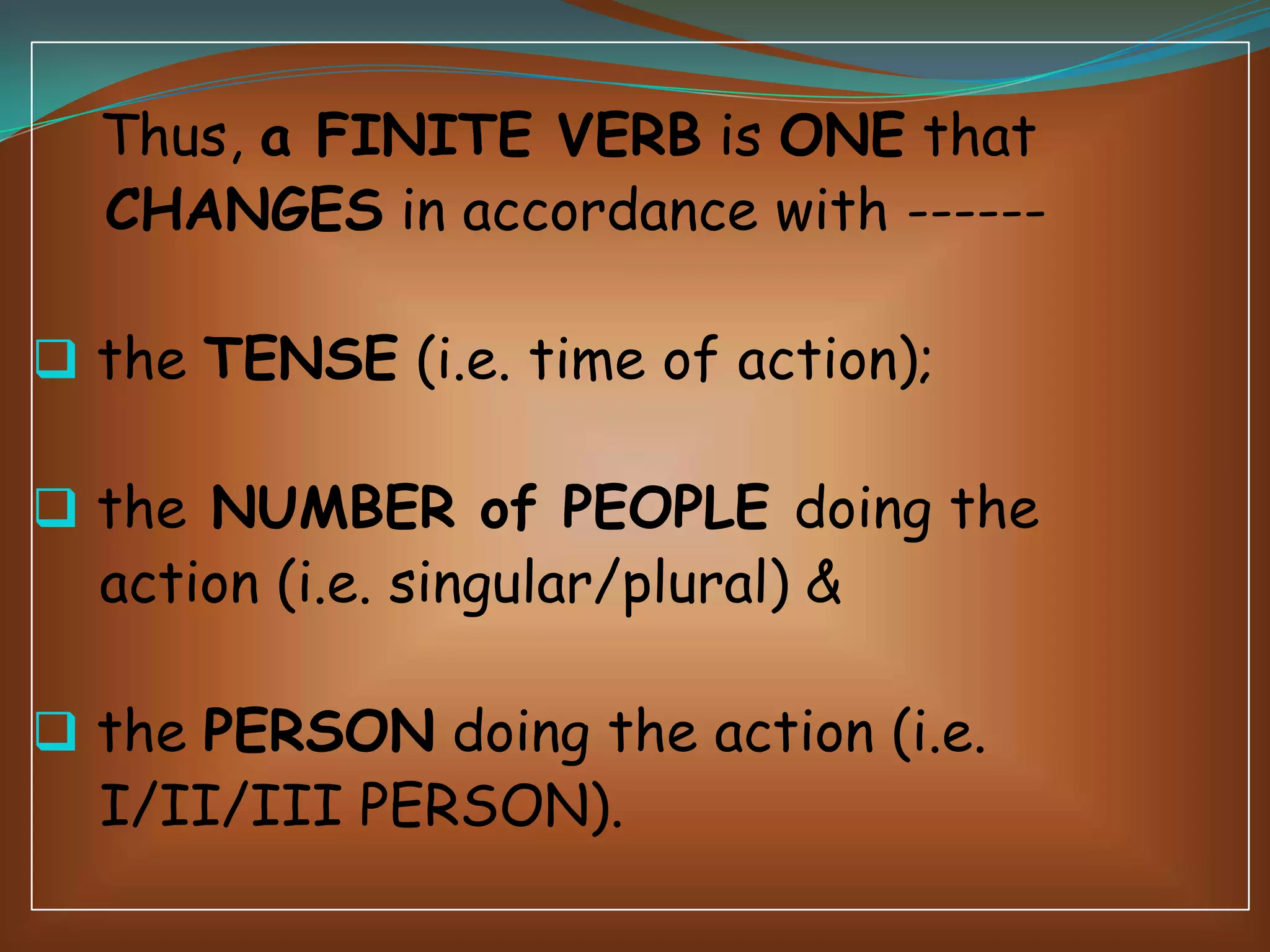 Thus, a FINITE VERB is ONE that
CHANGES in accordance with ----- the TENSE (i.e. time of action);
 the NUMBER of PEOPLE doing the

action (i.e. singular/plural) &

 the PERSON doing the action (i.e.

I/II/III PERSON).

 