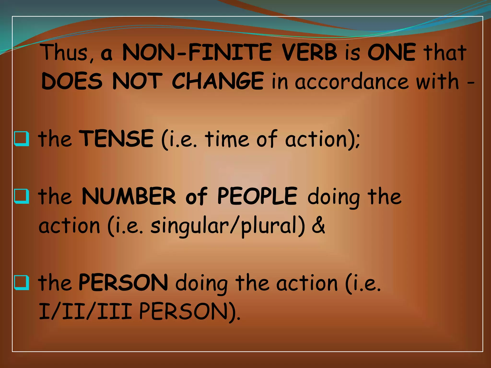 Thus, a NON-FINITE VERB is ONE that
DOES NOT CHANGE in accordance with  the TENSE (i.e. time of action);
 the NUMBER of PEOPLE doing the

action (i.e. singular/plural) &

 the PERSON doing the action (i.e.

I/II/III PERSON).

 