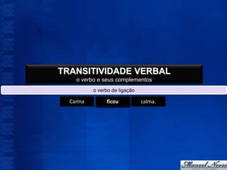 TRANSITIVIDADE VERBAL
    o verbo e seus complementos
           o verbo de ligação

  Carina     continuativo
             permanente
              transitório
               aparente
               continua
                parece
                 ficou
                  está
                    é           calma.
 
