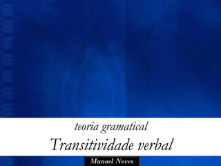 teoria gramatical
Transitividade verbal
       Manoel Neves
 