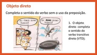 Objeto direto
Completa o sentido do verbo sem o uso da preposição.
1. O objeto
direto completa
o sentido do
verbo transitivo
direto (VTD);
 