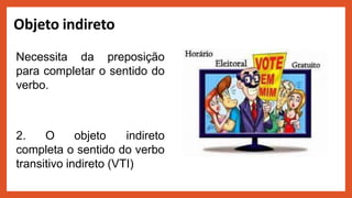 Objeto indireto
2. O objeto indireto
completa o sentido do verbo
transitivo indireto (VTI)
Necessita da preposição
para completar o sentido do
verbo.
 