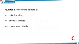 Questão 1 – O objetivo do texto é:
a. ( ) divulgar algo.
b. ( ) noticiar um fato.
c. ( ) narrar uma história.
C
5
 