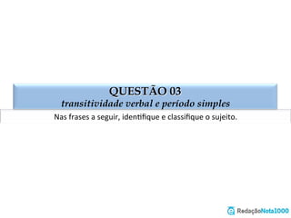 QUESTÃO 03
transitividade verbal e período simples
Nas	
  frases	
  a	
  seguir,	
  idenEﬁque	
  e	
  classiﬁque	
  o	
  sujeito.	
  
 