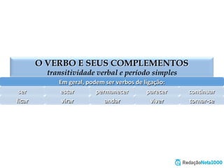 O VERBO E SEUS COMPLEMENTOS
transitividade verbal e período simples
Em	
  geral,	
  podem	
  ser	
  verbos	
  de	
  ligação:	
  
ser	
   estar	
   permanecer	
   parecer	
   con=nuar	
  
ﬁcar	
   virar	
   andar	
   viver	
   tornar-­‐se	
  
 
