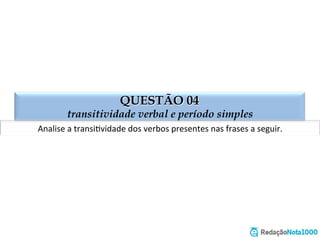 QUESTÃO 04
transitividade verbal e período simples
Analise	
  a	
  transiEvidade	
  dos	
  verbos	
  presentes	
  nas	
  frases	
  a	
  seguir.	
  
 
