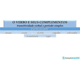 O VERBO E SEUS COMPLEMENTOS
transitividade verbal e período simples
O	
  verbo	
  não	
  pede:	
  
tempo	
   modo	
   dúvida	
   negação	
   aﬁrmação	
  
intensidade	
   lugar	
  
 