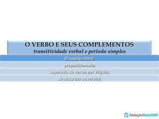 O VERBO E SEUS COMPLEMENTOS
transitividade verbal e período simples
O	
  sujeito	
  não	
  é:	
  
preposicionado;	
  
separado	
  do	
  verbo	
  por	
  vírgula;	
  
de	
  natureza	
  adverbial.	
  
 