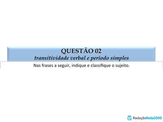 QUESTÃO 02
transitividade verbal e período simples
Nas	
  frases	
  a	
  seguir,	
  indique	
  e	
  classiﬁque	
  o	
  sujeito.	
  
 