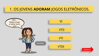 VI
VTD
VTI
VTDI
1. OS JOVENS ADORAM JOGOS ELETRÔNICOS.
PRÓXIMA
REVISÃO
 