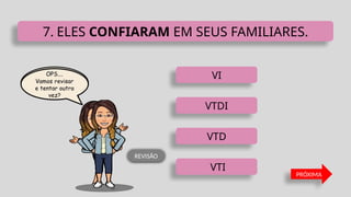 VI
VTI
VTD
VTDI
7. ELES CONFIARAM EM SEUS FAMILIARES.
PRÓXIMA
REVISÃO
 