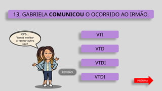 VTDI
VTD
VTI
VTDI
13. GABRIELA COMUNICOU O OCORRIDO AO IRMÃO.
PRÓXIMA
REVISÃO
 