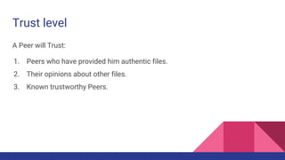 Trust level
A Peer will Trust:
1. Peers who have provided him authentic files.
2. Their opinions about other files.
3. Known trustworthy Peers.
 