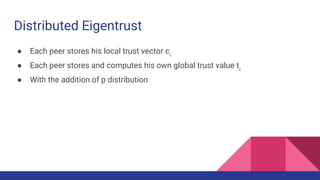 Distributed Eigentrust
● Each peer stores his local trust vector ci
● Each peer stores and computes his own global trust value ti
● With the addition of p distribution
 