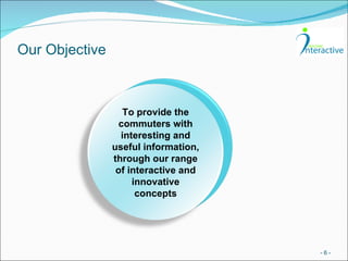 Our Objective -   - To provide the commuters with interesting and useful information, through our range of interactive and innovative concepts 